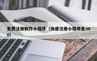 宜都免费注册制作小程序（快速注册小程序免300）
