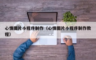 宜都心情图片小程序制作（心情图片小程序制作教程）