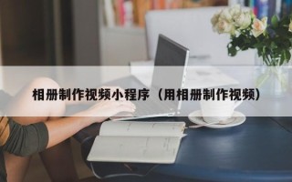 宜都相册制作视频小程序（用相册制作视频）