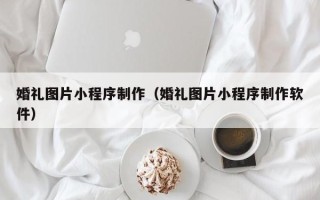 宜都婚礼图片小程序制作（婚礼图片小程序制作软件）