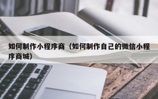 宜都如何制作小程序商（如何制作自己的微信小程序商城）