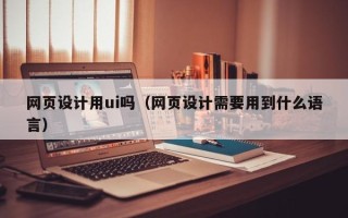 宜都网页设计用ui吗（网页设计需要用到什么语言）